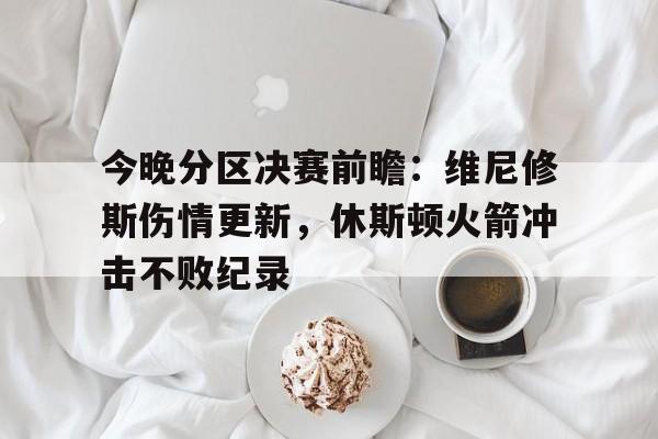 关于今晚分区决赛前瞻:维尼修斯伤情更新,休斯顿火箭冲击不败纪录的信息 关于今晚分区决赛前瞻:维尼修斯伤情更新,休斯顿火箭冲击不败纪录的信息